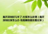 离开深圳好几年了,社保怎么处理（离开深圳社保怎么办 有需要的朋友看过来）