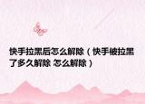 快手拉黑后怎么解除（快手被拉黑了多久解除 怎么解除）