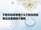 不脱贫的政策是什么不脱贫的政策应该是摘帽不摘帽