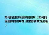 如何找回彻底删除的照片（如何找回删除的照片杜 这里有解决方法哦）