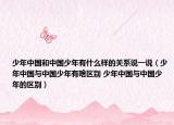 少年中国和中国少年有什么样的关系说一说（少年中国与中国少年有啥区别 少年中国与中国少年的区别）