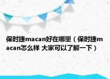 保时捷macan好在哪里（保时捷macan怎么样 大家可以了解一下）