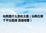 仙鹤是什么游戏主播（仙鹤在哪个平台直播 直播观看）