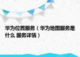 华为位置服务（华为地图服务是什么 服务详情）