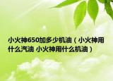 小火神650加多少机油（小火神用什么汽油 小火神用什么机油）