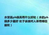 水里面ph值高有什么好处（水的ph值多少最好 处于该值对人体有哪些益处）
