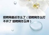 猎聘网最近怎么了（猎聘网怎么打不开了 猎聘网怎么样）