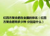 红四方复合肥在全国的排名（红四方复合肥有多少种 分别是什么）