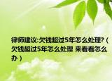 律师建议:欠钱超过5年怎么处理?（欠钱超过5年怎么处理 来看看怎么办）