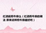 红酒能煎牛排么（红酒煎牛排的做法 原来这样煎牛排最好吃）