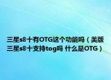 三星s8十有OTG这个功能吗（美版三星s8十支持tog吗 什么是OTG）