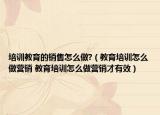 培训教育的销售怎么做?（教育培训怎么做营销 教育培训怎么做营销才有效）