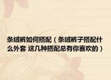 条绒裤如何搭配（条绒裤子搭配什么外套 这几种搭配总有你喜欢的）