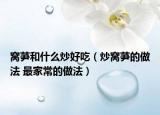 窝芛和什么炒好吃（炒窝芛的做法 最家常的做法）