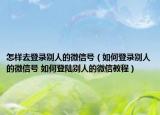 怎样去登录别人的微信号（如何登录别人的微信号 如何登陆别人的微信教程）
