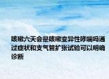 咳嗽六天会是咳嗽变异性哮喘吗通过症状和支气管扩张试验可以明确诊断