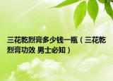 三花乾烈膏多少钱一瓶（三花乾烈膏功效 男士必知）
