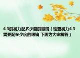 4.3的视力配多少度的眼镜（检查视力4.3需要配多少度的眼镜 下面为大家解答）
