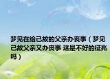 梦见在给已故的父亲办丧事（梦见已故父亲又办丧事 这是不好的征兆吗）