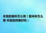 米饭的量杯怎么用（量米杯怎么用 米饭如何做好吃）