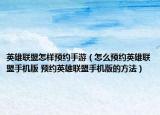 英雄联盟怎样预约手游（怎么预约英雄联盟手机版 预约英雄联盟手机版的方法）