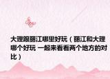 大理跟丽江哪里好玩（丽江和大理哪个好玩 一起来看看两个地方的对比）