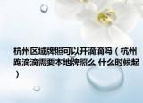 杭州区域牌照可以开滴滴吗（杭州跑滴滴需要本地牌照么 什么时候起）