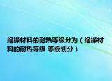 绝缘材料的耐热等级分为（绝缘材料的耐热等级 等级划分）