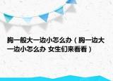 胸一般大一边小怎么办（胸一边大一边小怎么办 女生们来看看）