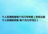 个人所得税是每个月几号申报（怎样注册个人所得税申报 每个月几号可以）