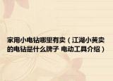 家用小电钻哪里有卖（江湖小黄卖的电钻是什么牌子 电动工具介绍）