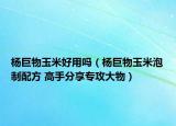 杨巨物玉米好用吗（杨巨物玉米泡制配方 高手分享专攻大物）