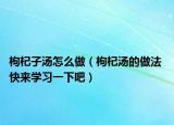 枸杞子汤怎么做（枸杞汤的做法 快来学习一下吧）