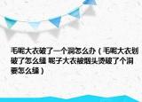 毛呢大衣破了一个洞怎么办（毛呢大衣划破了怎么缝 呢子大衣被烟头烫破了个洞要怎么缝）