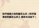 和平精英小吉利服怎么弄（和平精英吉利服怎么穿上 具体方法如下）