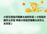 小型无线监控摄像头如何安装（小型监控器怎么安装 家庭小型监控摄像头该怎么去安装）