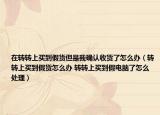 在转转上买到假货但是我确认收货了怎么办（转转上买到假货怎么办 转转上买到假电脑了怎么处理）