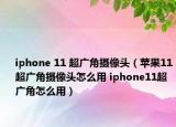 iphone 11 超广角摄像头（苹果11超广角摄像头怎么用 iphone11超广角怎么用）