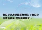 老旧小区改造焕发新活力（老旧小区改造名单 迎接美好明天）