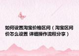 如何设置淘宝价格区间（淘宝区间价怎么设置 详细操作流程分享）