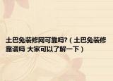 土巴兔装修网可靠吗?（土巴兔装修靠谱吗 大家可以了解一下）