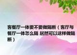 客餐厅一体要不要做隔断（客厅与餐厅一体怎么隔 居然可以这样做隔断）