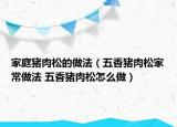 家庭猪肉松的做法（五香猪肉松家常做法 五香猪肉松怎么做）