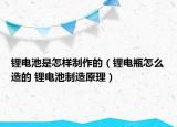 锂电池是怎样制作的（锂电瓶怎么造的 锂电池制造原理）