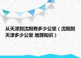 从天津到沈阳有多少公里（沈阳到天津多少公里 地理知识）