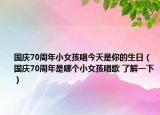 国庆70周年小女孩唱今天是你的生日（国庆70周年是哪个小女孩唱歌 了解一下）
