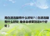 用白酒泡脚有什么好处?（白酒泡脚有什么好处 身体会感受到这6个好处）
