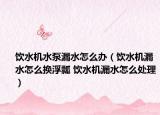 饮水机水泵漏水怎么办（饮水机漏水怎么换浮瓢 饮水机漏水怎么处理）