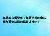 红薯怎么做早餐（红薯早餐的做法 用红薯这样做的早餐才好吃）