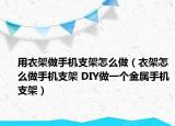 用衣架做手机支架怎么做（衣架怎么做手机支架 DIY做一个金属手机支架）